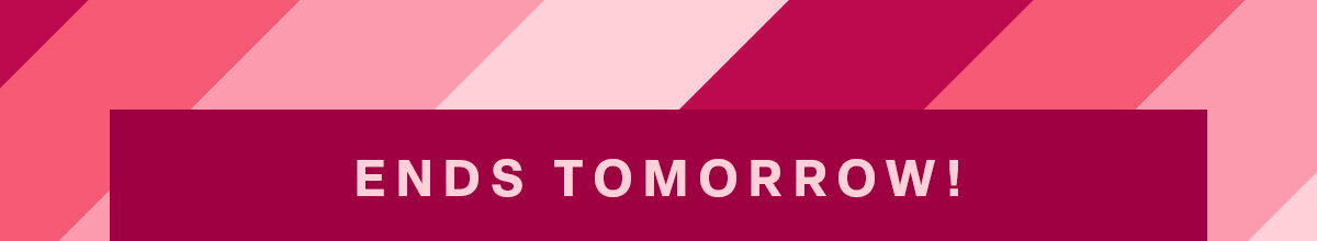 ENDS TOMORROW!