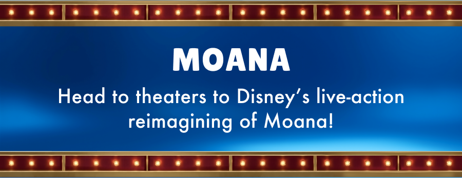 Moana. Head to theaters to Disney's live-action reimagining of Moana!
