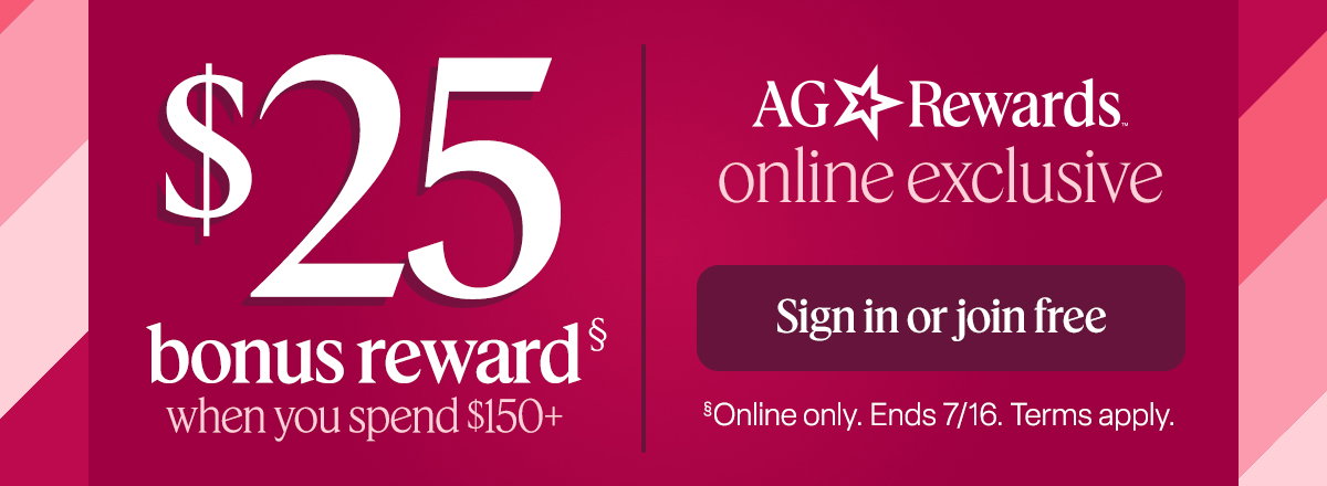 $25 bonus reward when you spend $150+. AG Rewards Online Exclusive. Sign in or join free. Online Only. Ends 7/16. Terms apply.