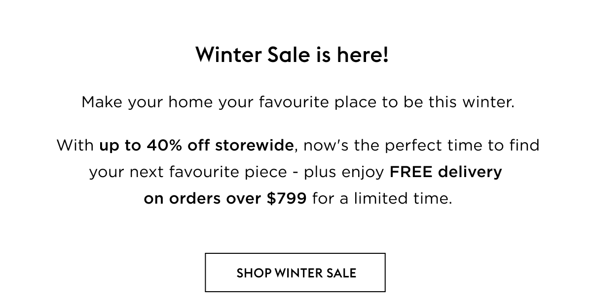 Make your home your favourite place to be this winter. With up to 40% off storewide, now's the perfect time to find your next favourite piece - plus enjoy FREE delivery  on orders over $799 for a limited time.