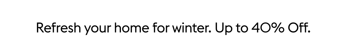 Refresh your home for winter. Up to 40% Off.