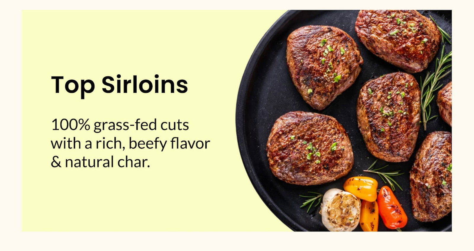 Top Sirloins | 100% grass-fed cuts with a rich, beefy flavor & natural char.