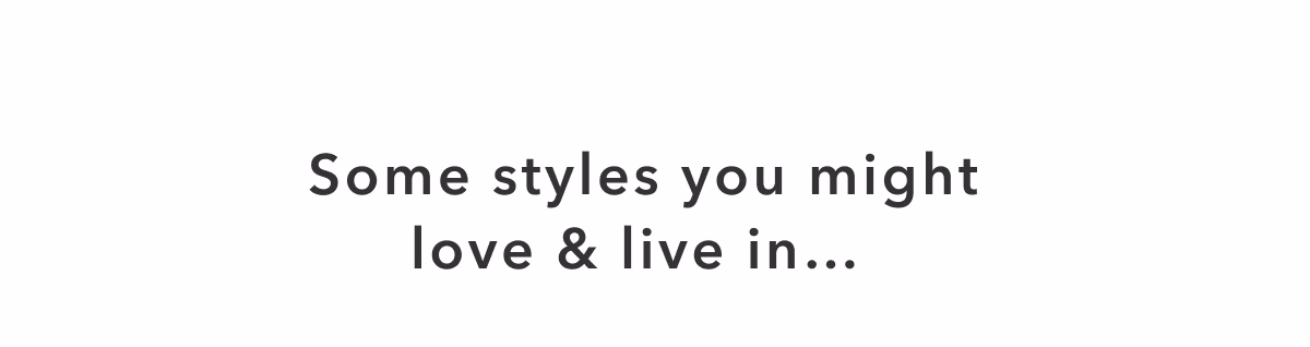 Some styles you might love & live in...