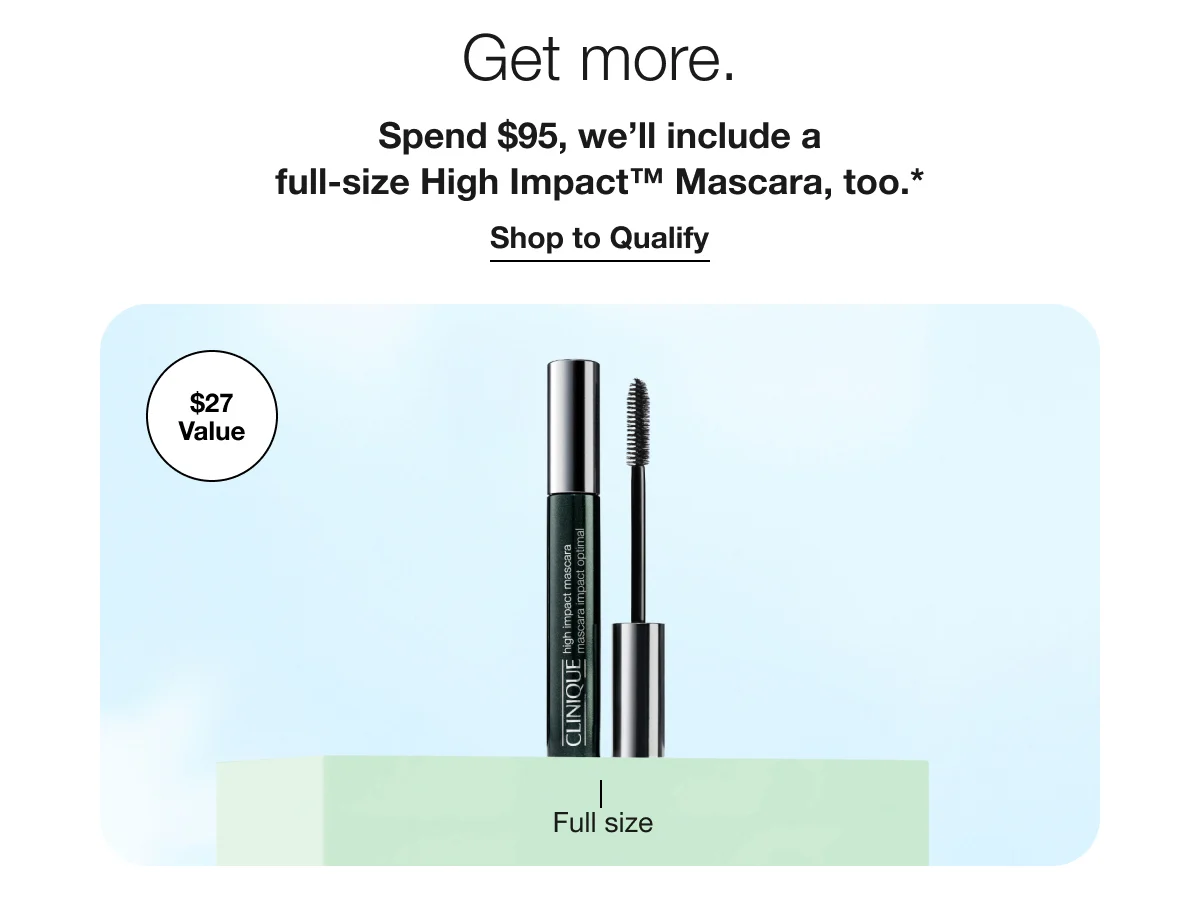Get more. | Spend $95, we’ll include a full-size High Impact™ Mascara, too.* | Shop to Qualify | $27 Value | Full size