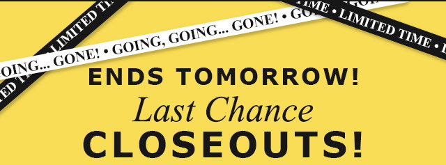 ENDS TOMORROW! Last Chance Closeouts!