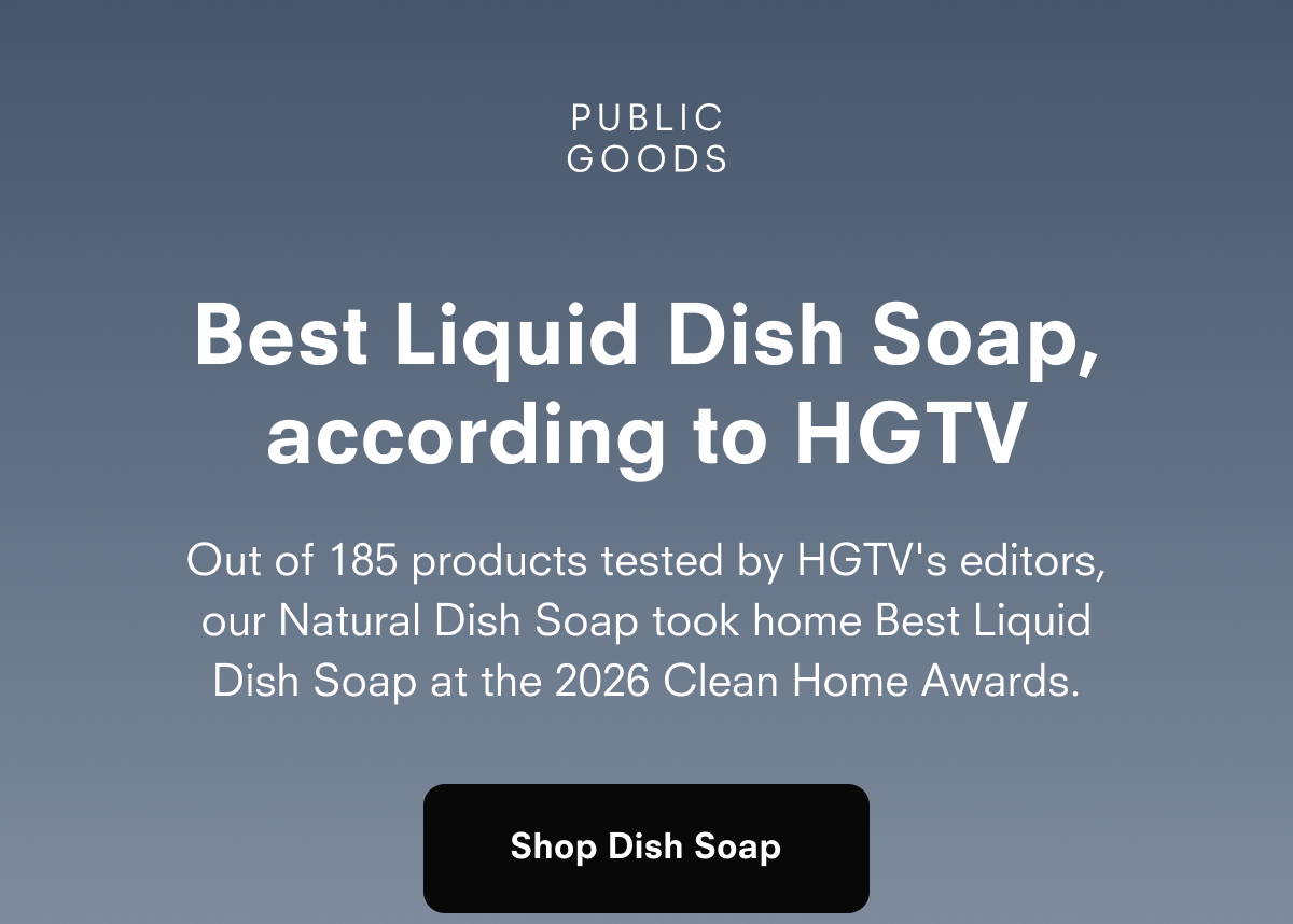 PUBLIC GOODS  Best Liquid Dish Soap, according to HGTV  Out of 185 products tested by HGTV's editors, our Natural Dish Soap took home Best Liquid Dish Soap at the 2026 Clean Home Awards.  Shop Dish Soap