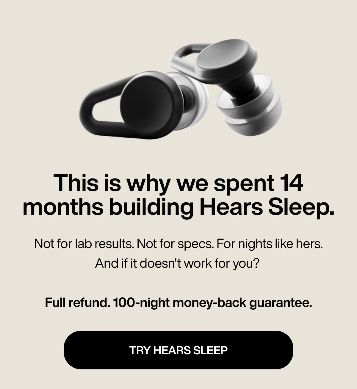 This is why we spent 14 months building Hears Sleep. | Not for lab results. Not for specs. For nights like hers. And if it doesn't work for you?   Full refund. 100-night money-back guarantee. | TRY HEARS SLEEP