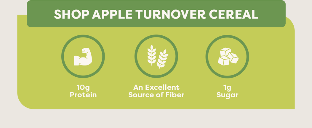 Shop Apple Turnover Cereal. 10g protein | an excellent source of fiber | 1g sugar