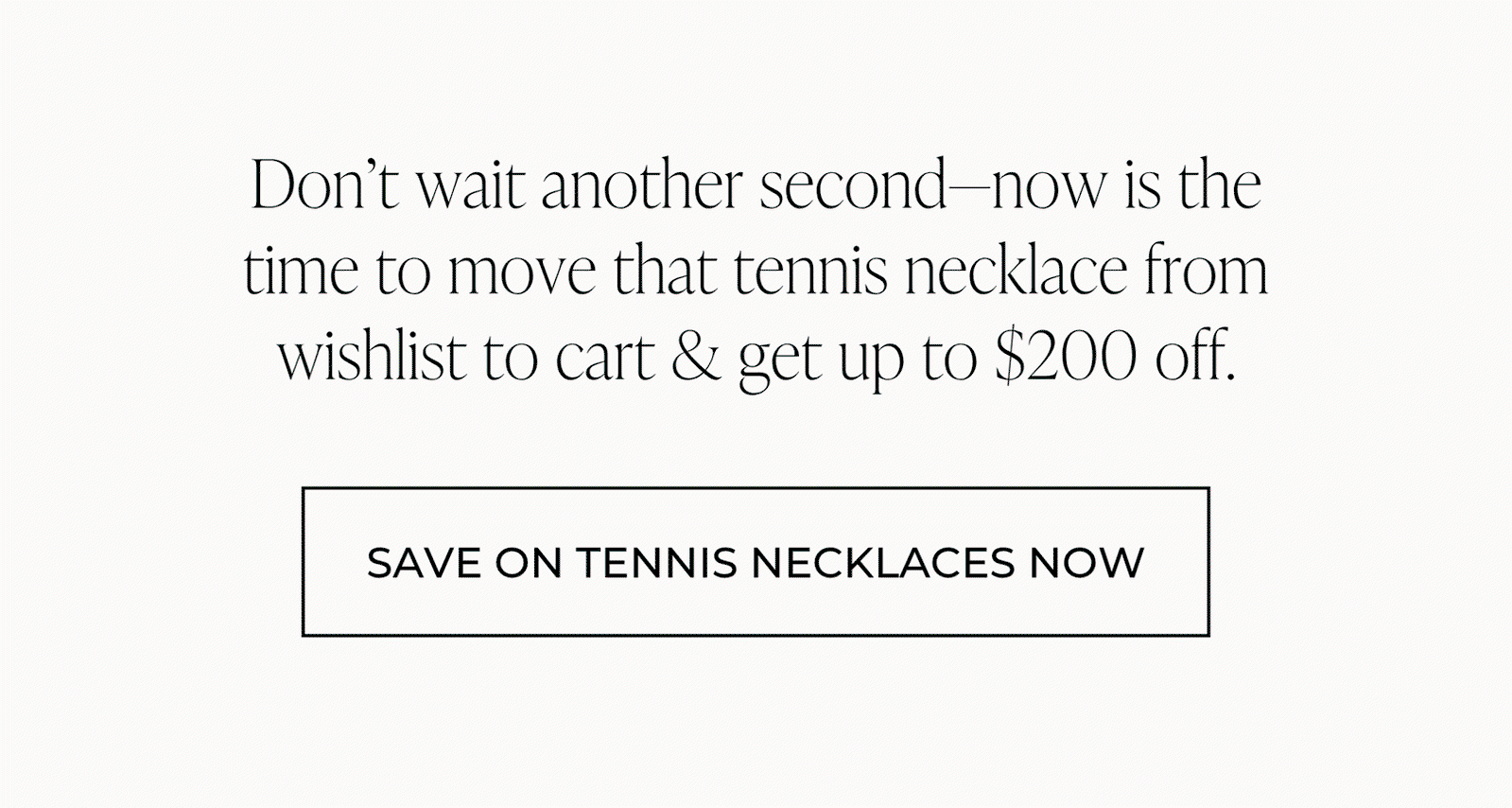 Don't wait another second—now is the time to move that tennis necklace from wishlist to cart & get up to $200 off. | SAVE ON TENNIS NECKLACES NOW