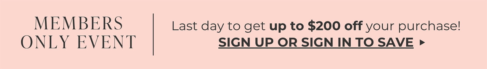 MEMBERS ONLY EVENT - Last day to get up to $200 off your purchase. | SIGN UP OR SIGN IN TO SAVE ->
