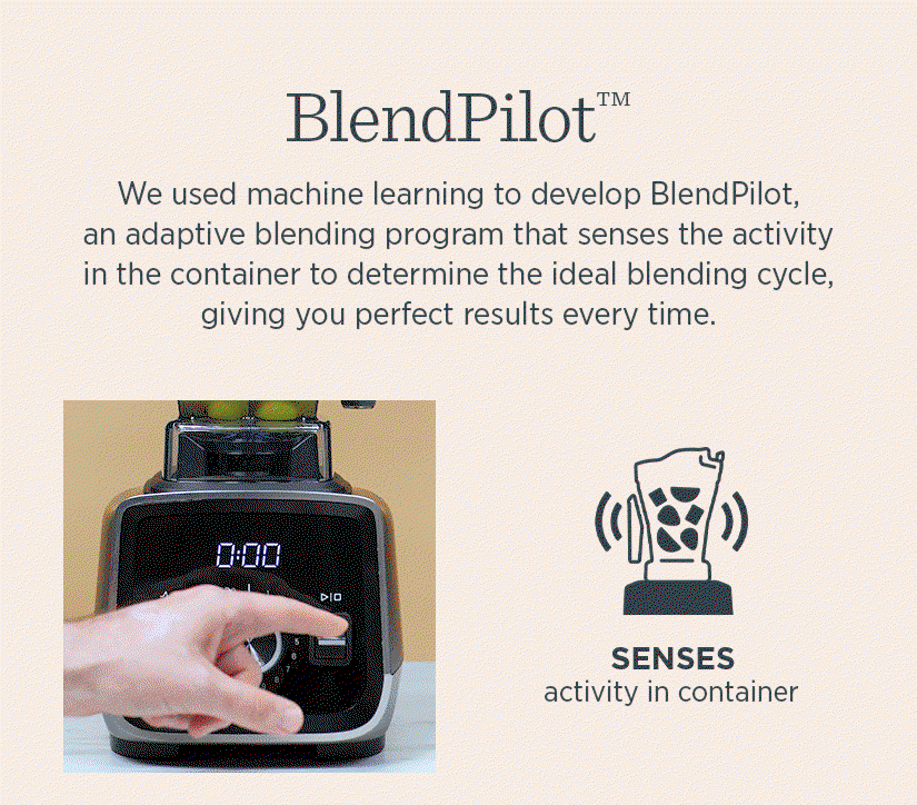 Blend Pilot - We used machine learning to develop BlendPilot an adaptive blending program that senses the activity in the container to determine the ideal blending cycle giving you perfect results every time. 