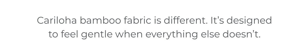 Cariloha bamboo fabric is different. It's designed to feel gentle when everything else doesn't.