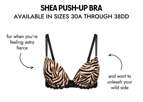 SHEA PUSH-UP BRA AVAILABLE IN SIZES 30A THROUGH 38DD. For when you are feeling extra fierce and want to unleash your wild side.