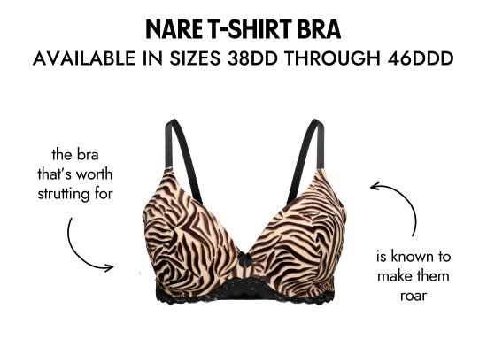 NARE T-SHIRT BRA AVAILABLE IN SIZES 38DD THROUGH 46DDD. The bra that is worth strutting for and is known to make them roar.