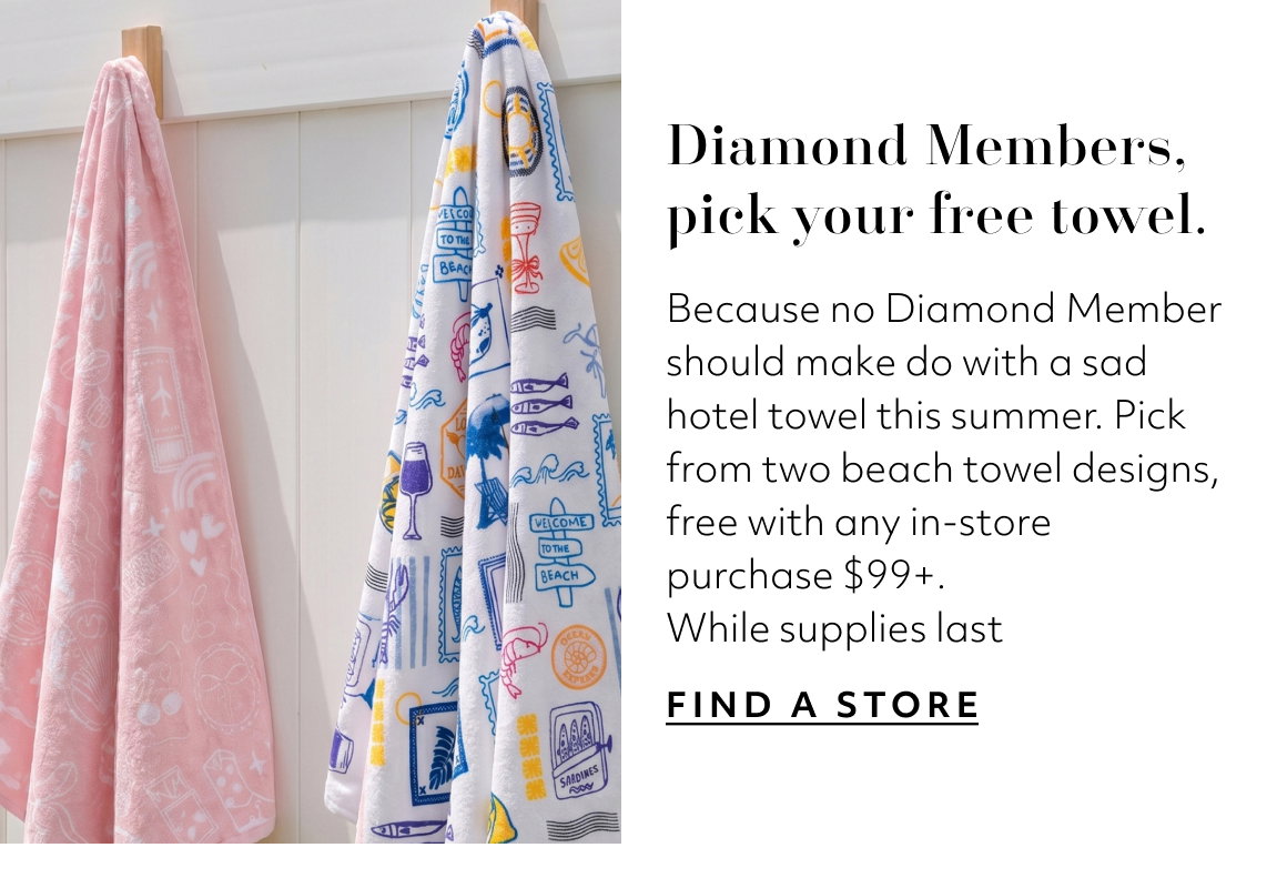 Diamond Members, pick your free towel. Because no Diamond Member should make do with a sad hotel towel this summer. Pick from two beach towel designs, free with any in store purchase $99+. While supplies last FIND A STORE