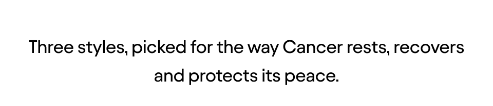 Three styles, picked for the way Cancer rests, recovers and protects its peace
