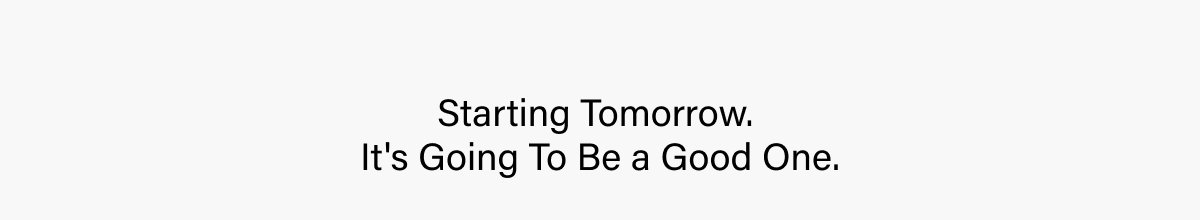 Starting Tomorrow.  It's Going To Be a Good One.