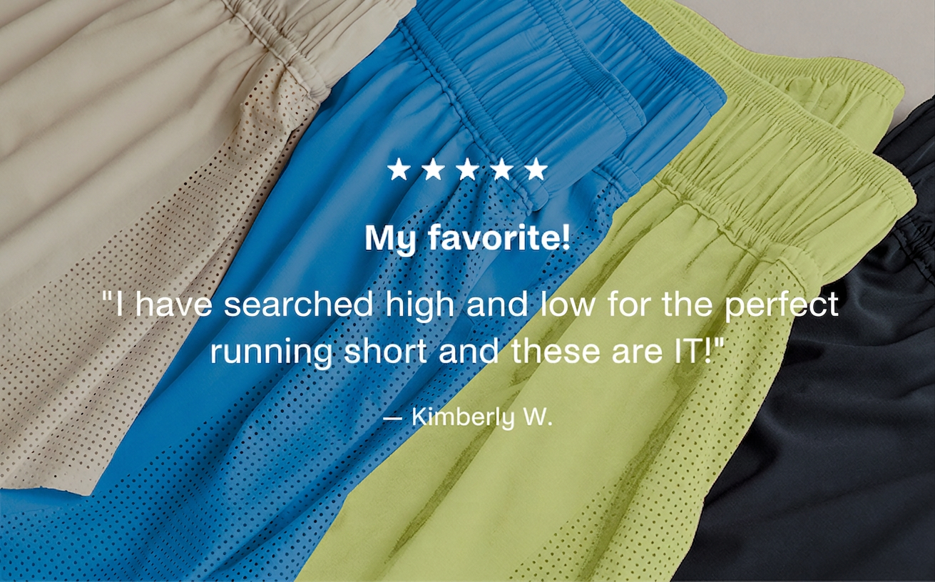 Running shorts in various colors with a customer review: "My favorite! 'I have searched high and low for the perfect running short and these are IT!'" - Kimberly W.