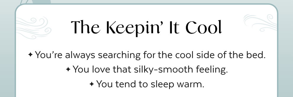The Keepin’ It Cool - You're always searching for the cool side of the bed. You love that silky-smooth feeling. You tend to sleep warm.