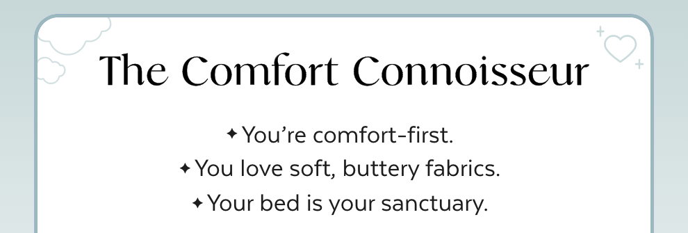 The Comfort Connoisseur - You're comfort-first. You love soft, buttery fabrics. Your bed is your sanctuary.