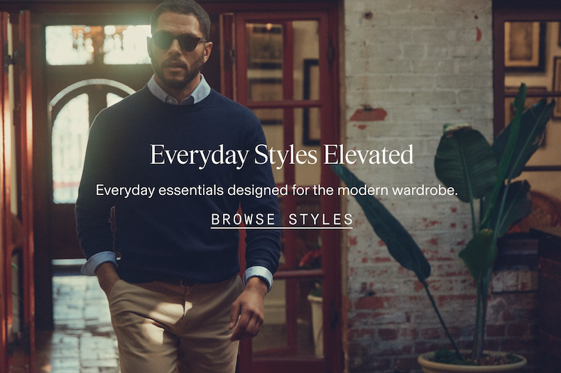 Everyday Essentials Elevated suiting designed for the modern wardrobe. Starting at $275. BROWSE STYLES +