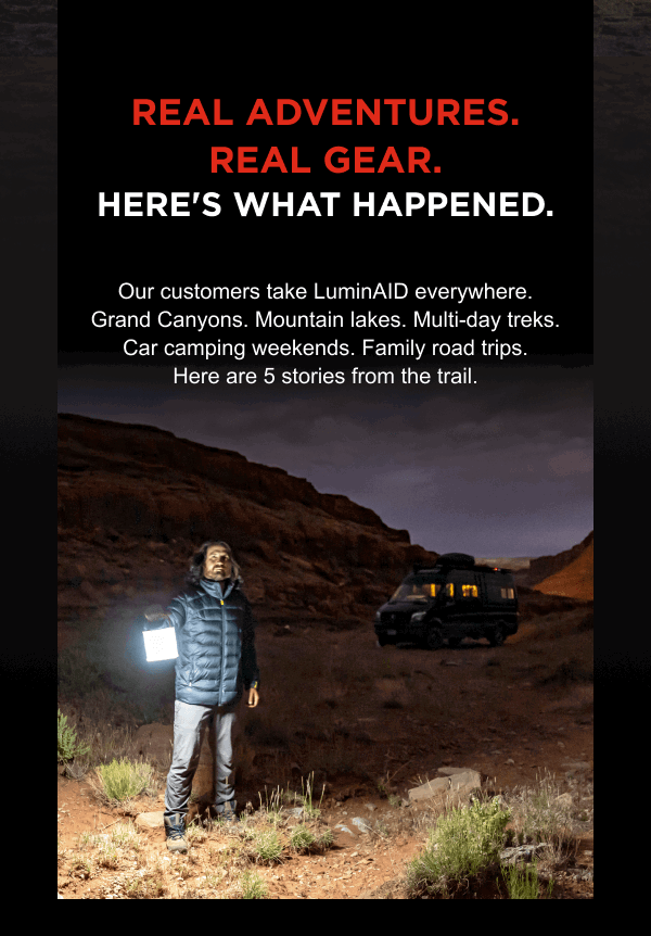 Real adventures. Real gear. Here's what happened.  Our customers take LuminAID everywhere. Grand Canyons. Mountain lakes. Multi-day treks. Car camping weekends. Family road trips. Here are 5 stories from the trail. 