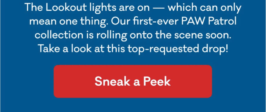 The Lookout lights are on — which can only mean one thing. Our first-ever PAW Patrol collection is rolling onto the scene soon. Take a look at this top-requested drop! | Sneak a Peek