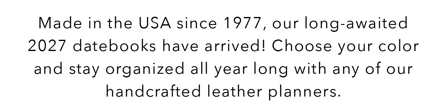Made in the USA since 1977, our long-awaited 2027 datebooks have arrived! Choose your color and stay organized all year long with any of our handcrafted leather planners.
