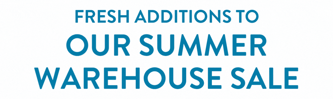 Fresh Additions to Our Summer Warehouse Sale