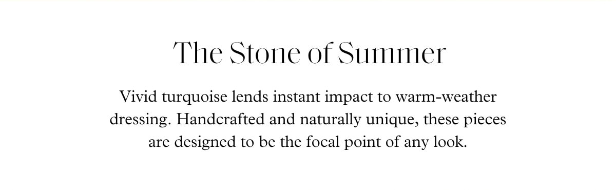 The Stone of Summer - Vivid turquoise lends instant impact to warm-weather dressing. Handcrafted and naturally unique, these pieces are designed to be the focal point of any look.