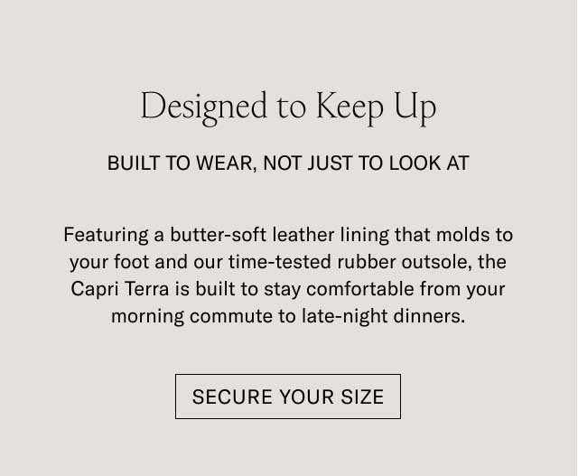 Designed to Keep Up BUILT TO WEAR, NOT JUST TO LOOK AT Featuring a butter-soft leather lining that molds to your foot and our time-tested rubber outsole, the Capri Terra is built to stay comfortable from your morning commute to late-night dinners. [SECURE YOUR SIZE]