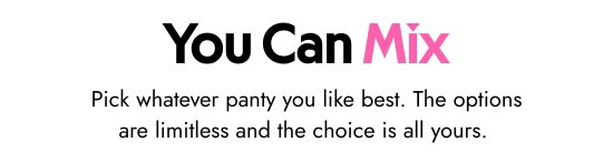 You Can Mix. Pick whatever panty you like best. The options are limitless and the choice is all yours.