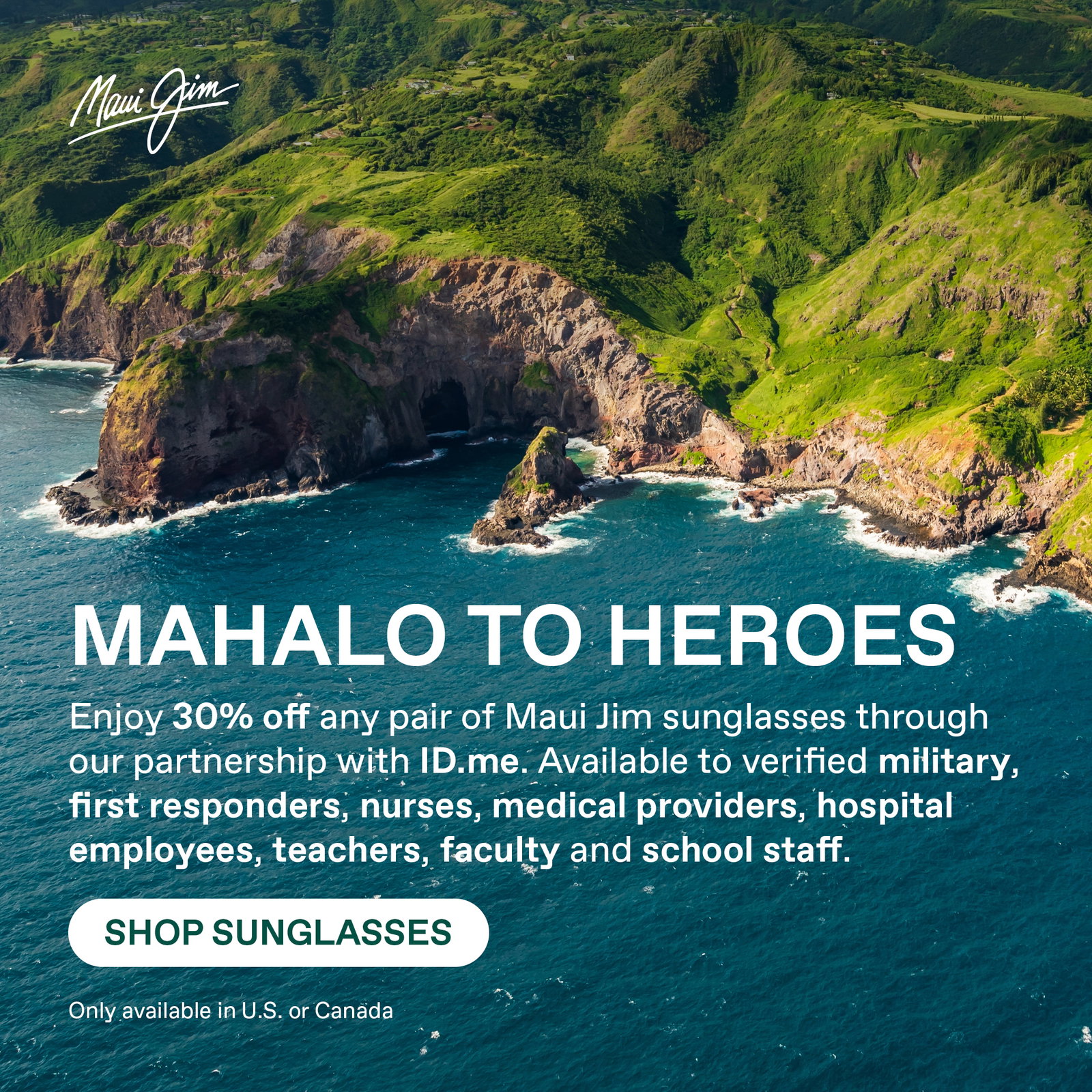 Maui Jim - Mahalo to Military -Enjoy 30% off any pair of Maui Jim sunglasses through our partnership with ID.me. Available to verified Military, first responders, nurses, medical providers, hospitals employees, teachers, faculty and school staff. Shop Sunglasses. Only available in US or Canada