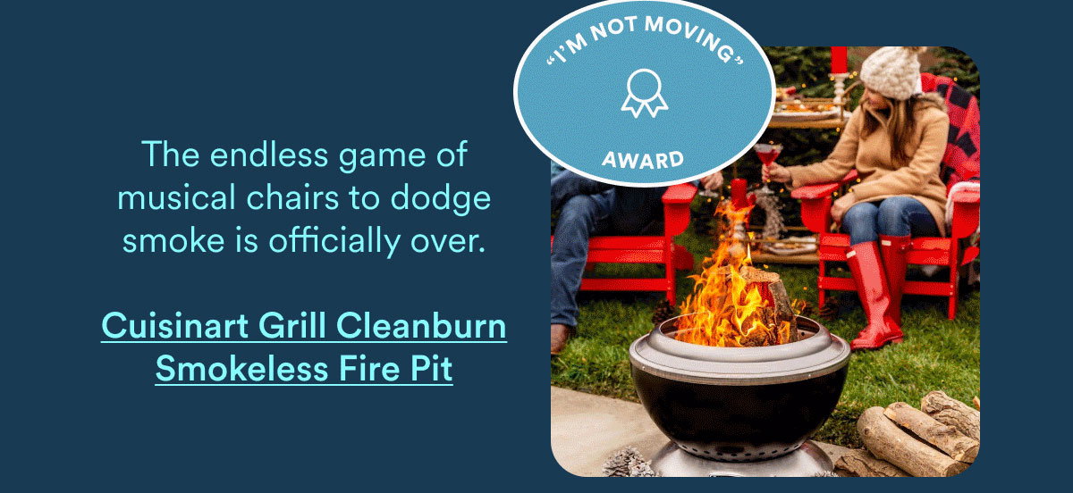 I'm not moving award. The endless game of musical chairs to dodge smoke is officially over. Cuisinart Grill Cleanburn Smokeless Fire Pit.
