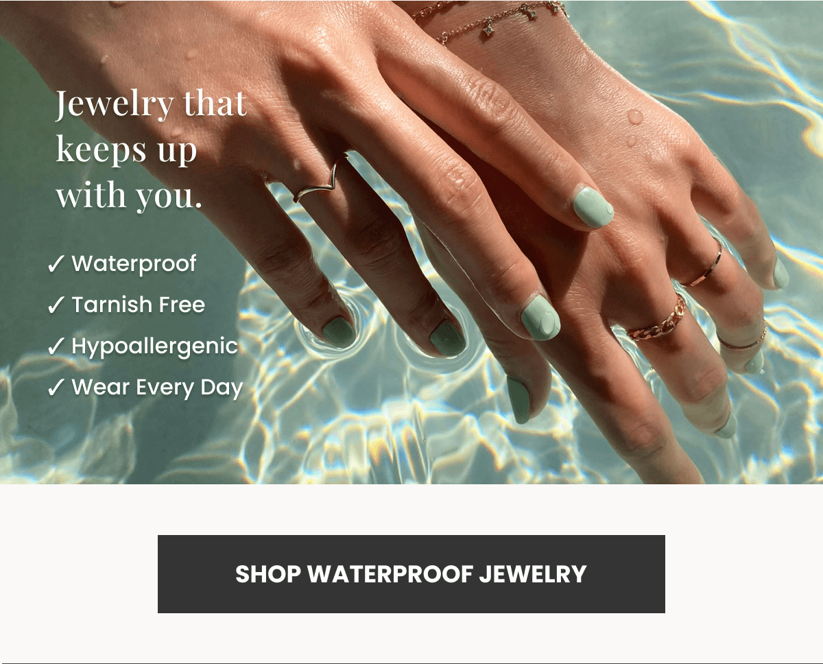 Jewelry that keeps up with you. ✓ Waterproof ✓ Tarnish Free ✓ Hypoallergenic ✓ Wear Every Day (SHOP WATERPROOF JEWELRY) 