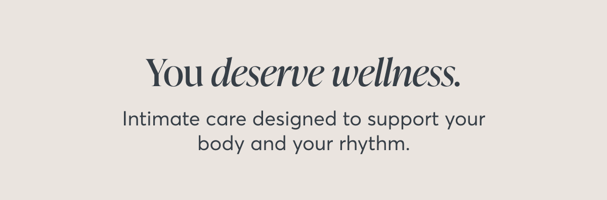 You deserve wellness. Intimate care designed to support your body and your rhythm.