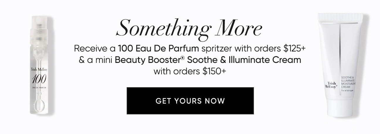 Something More  Receive a 100 Eau De Parfum spritzer with orders $125+ & a mini Beauty Booster® Soothe & Illuminate Cream with orders $150+ | SHOP NOW