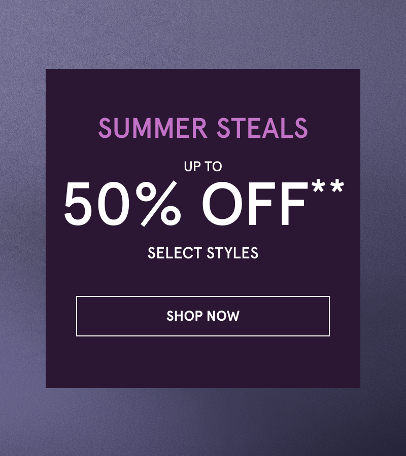 Summer Steals. Up to 50% OFF Select Styles. Click here to shop now