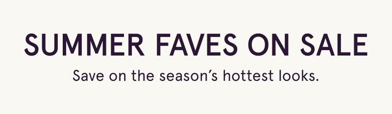 Summer faves on sale. Season’s hottest looks.