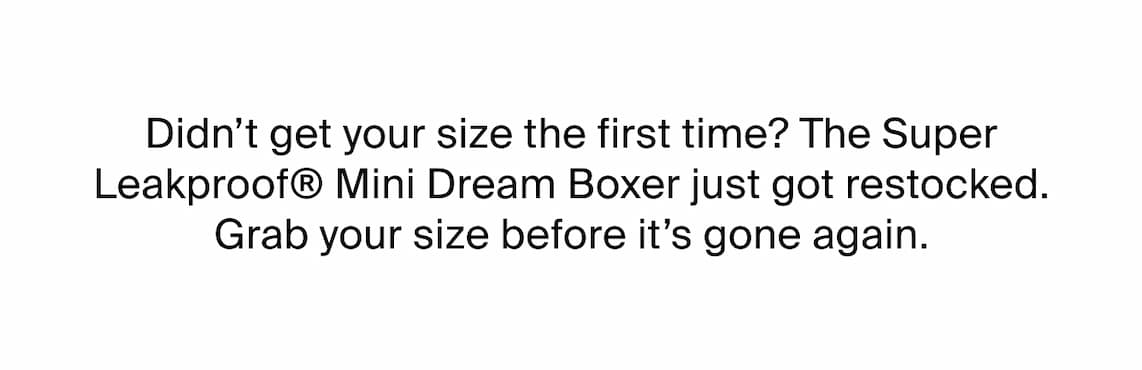 Didn't get your size the first time? The Super Leakproof Mini Dream Boxer just got restocked. Grab your size before its gone again.
