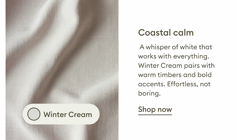 Winter Cream. A soft, coastal-inspired shade of white that pairs effortlessly with warm timbers and bold accents for a calm, timeless look. Shop now.