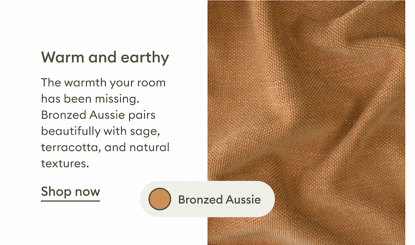 Bronzed Aussie. A warm and earthy shade that pairs beautifully with sage, terracotta and natural textures to create a cosy, inviting space. Shop now.
