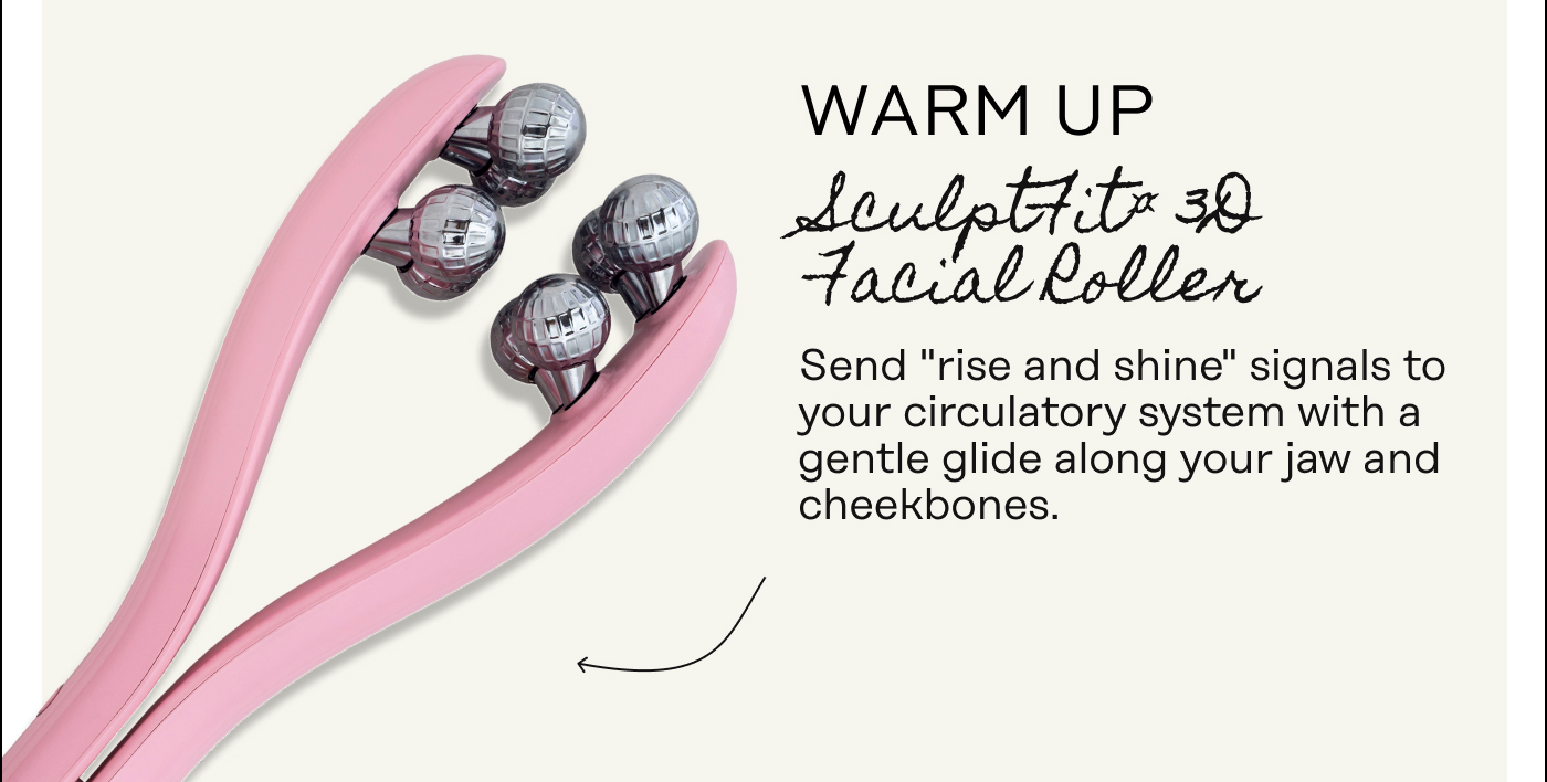 Warm Up [SculptFit™ 3D Facial Roller]  Send "rise and shine" signals to your circulatory system with a gentle glide along your jaw and cheekbones.
