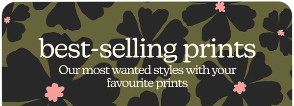 best-selling prints Our most wanted styles with your favourite prints
