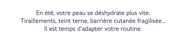 En été, votre peau se déshydrate plus vite. Tiraillements, teint terne, barrière cutanée fragilisée... Il est temps d'adapter votre routine.