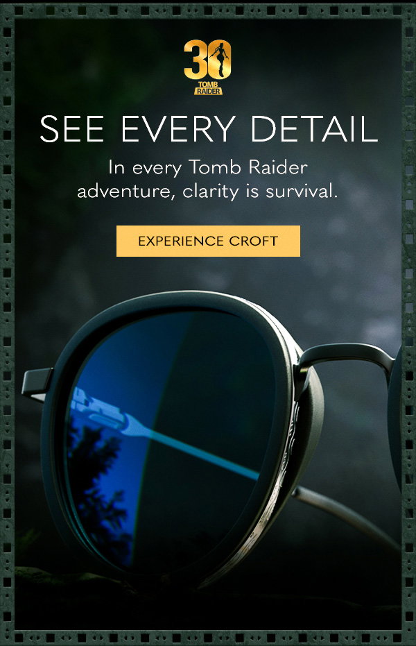 See Every Detail. In every Tomb Raider adventure, clarity is survival. Experience Croft.