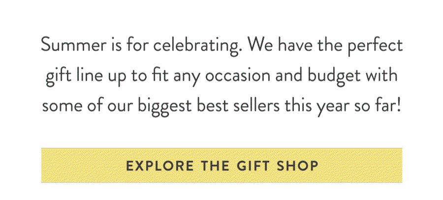 Any Occasion. Any Budget. Summer is for celebrating. We have the perfectgift line up to fit any occasion and budget withsome of our biggest best sellers this year so far! VISIT THE SUSTAINABLE SUMMER GIFT SHOP >