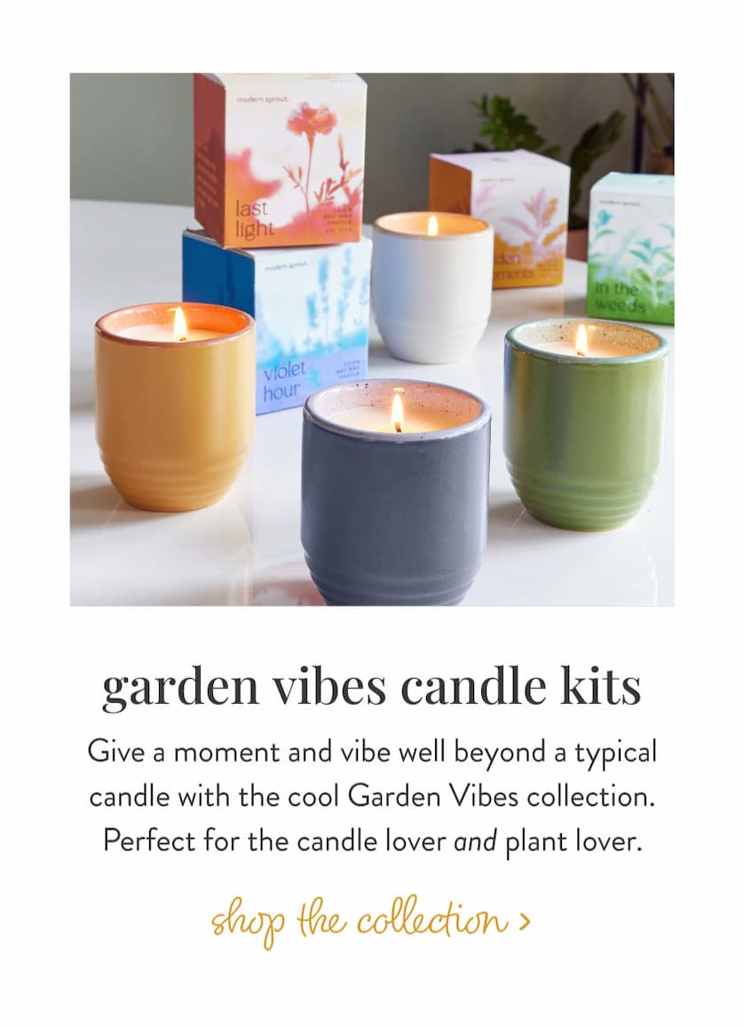 Garden Vibes Candle Kits: Give a moment and vibe well beyond a typical candle with the cool Garden Vibes collection. Perfect for the candle lover and plant lover. SHOP THE COLLECTION >