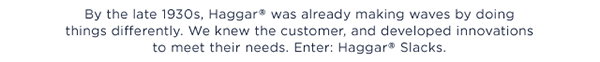 Text says, "By the late 1930s, Haggar was already making waves by doing things differently. We knew the customer, and developed innovations to meet their needs. Enter: Haggar Slacks."