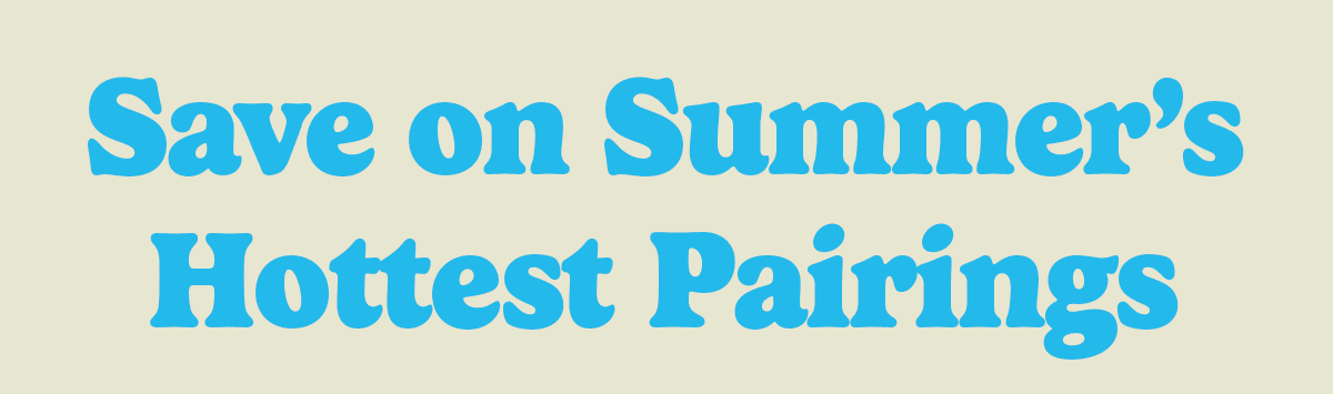 Save on Summer'sHottest Pairings